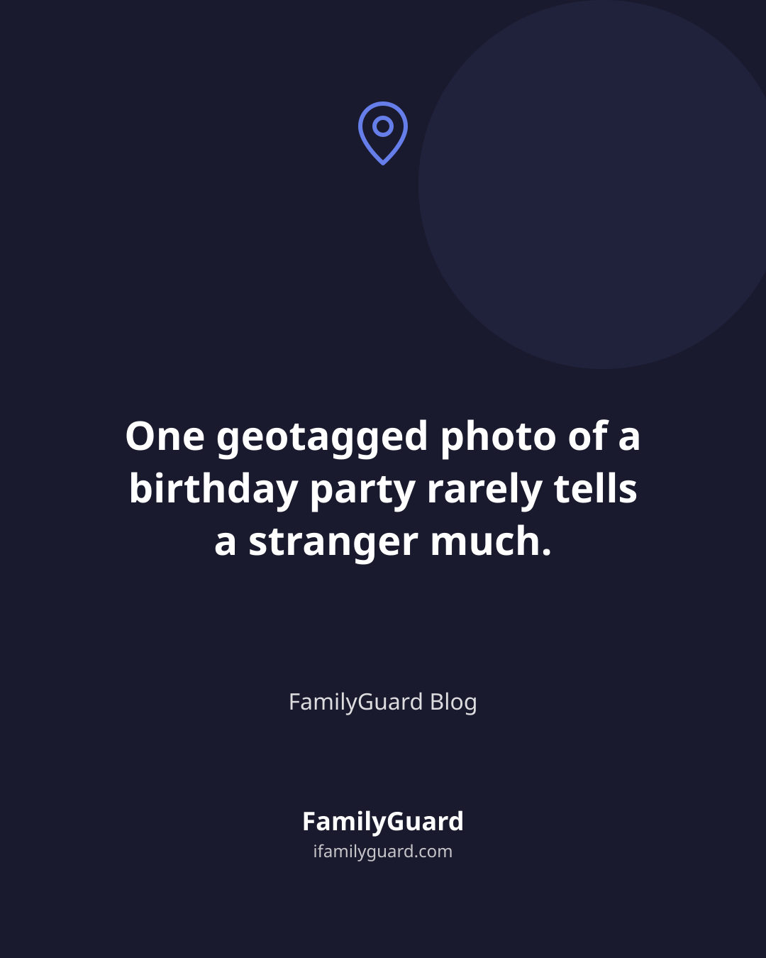 Dark quote card with a location pin icon above the line: One geotagged photo of a birthday party rarely tells a stranger much, attributed to FamilyGuard Blog.