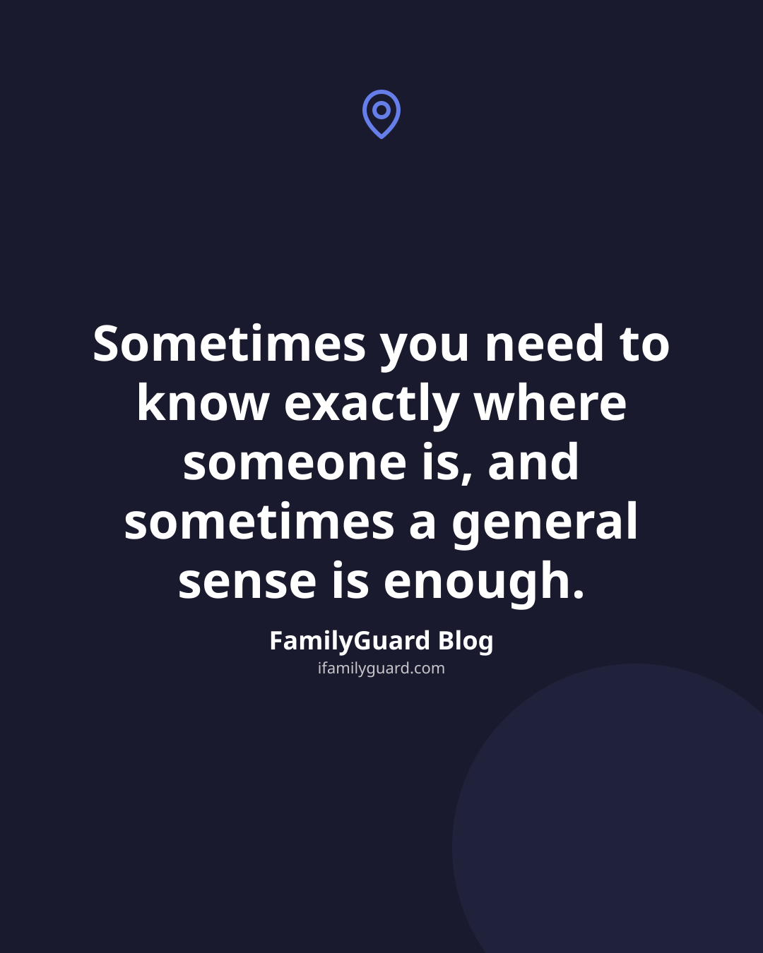 Dark navy card with a small location pin icon and the centered quote "Sometimes you need to know exactly where someone is, and sometimes a general sense is enough.", attributed to FamilyGuard Blog.