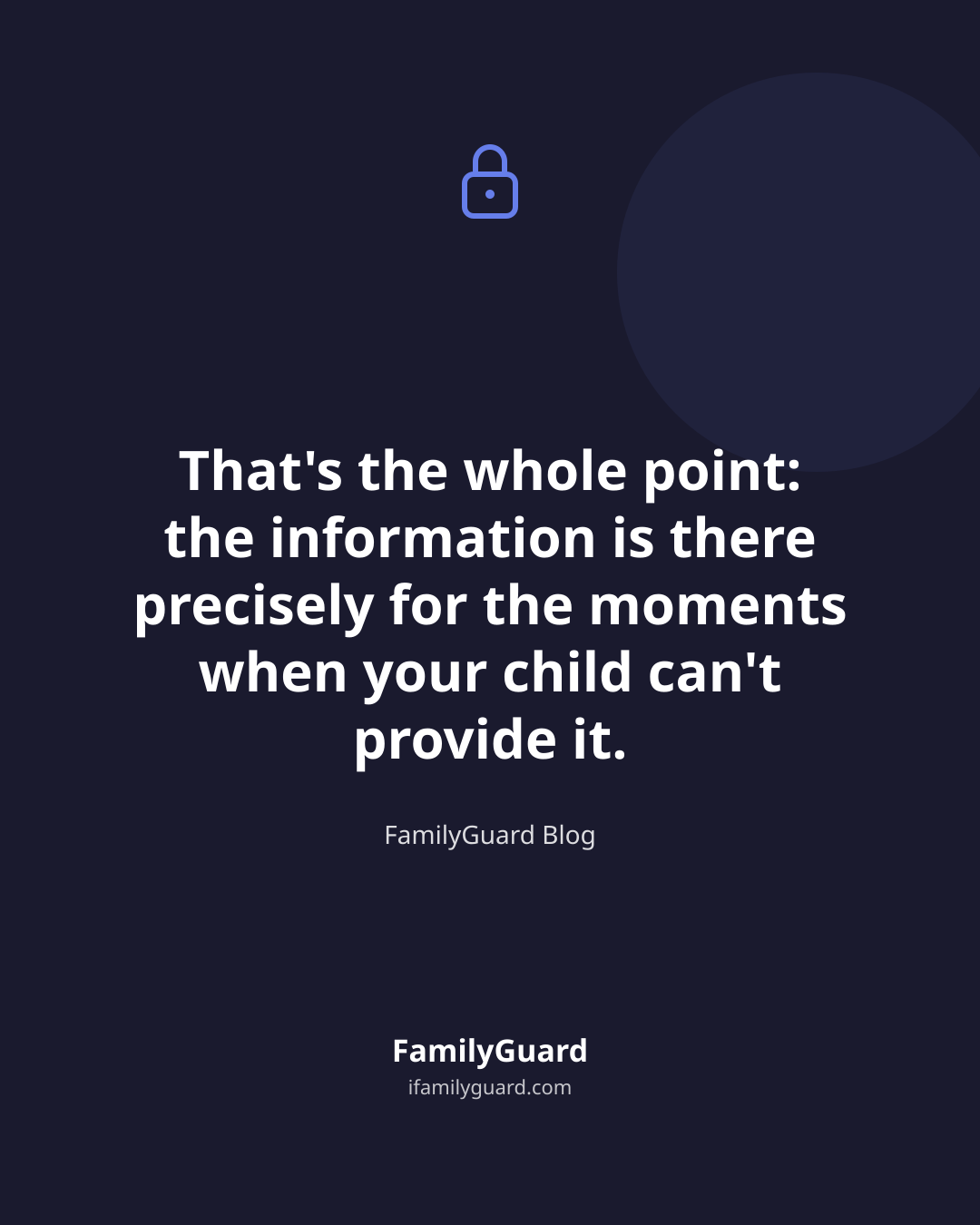 A dark navy card with a small purple lock icon above a centered quote reading "That's the whole point: the information is there precisely for the moments when your child can't provide it.", attributed to FamilyGuard Blog, with the FamilyGuard brand mark below.