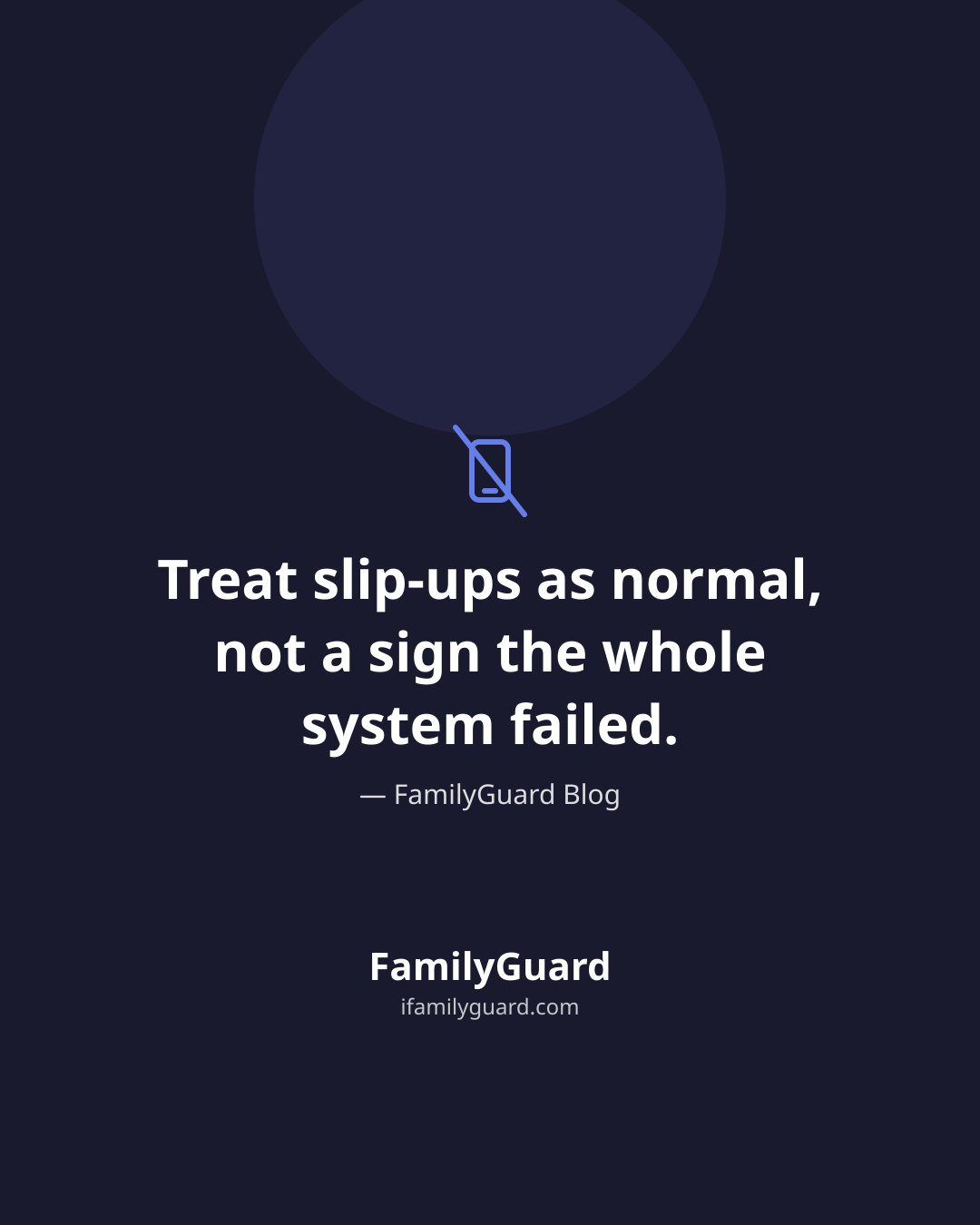 Dark navy quote card with a drawn no-phone icon above the centered quote "Treat slip-ups as normal, not a sign the whole system failed.", attributed to FamilyGuard Blog, with brand footer.