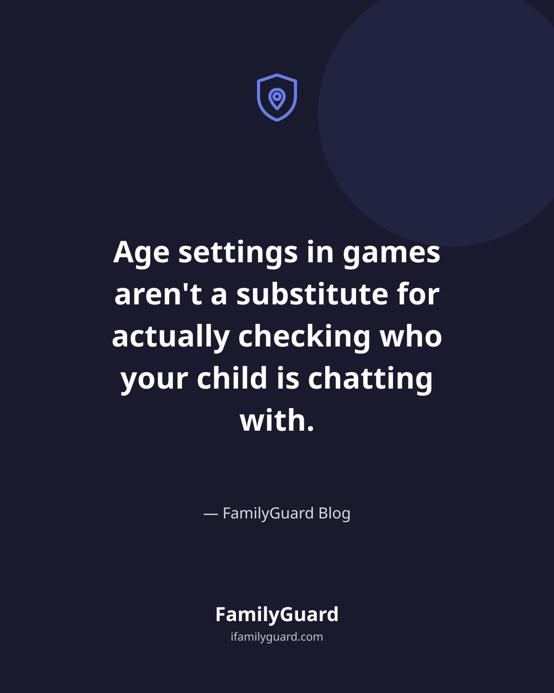 Dark navy quote card with a shield-and-pin icon, the centered quote "Age settings in games aren't a substitute for actually checking who your child is chatting with." attributed to FamilyGuard Blog, with the FamilyGuard logo at the bottom